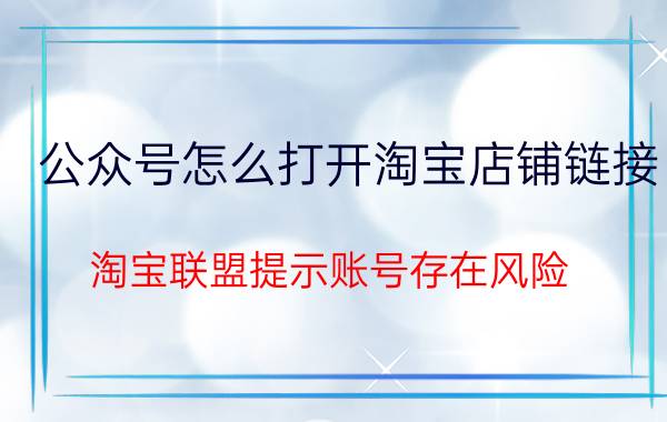 公众号怎么打开淘宝店铺链接 淘宝联盟提示账号存在风险？